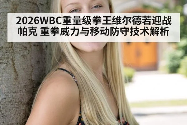 2026WBC重量级拳王维尔德若迎战帕克 重拳威力与移动防守技术解析