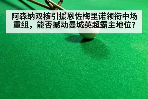 阿森纳双核引援恩佐梅里诺领衔中场重组，能否撼动曼城英超霸主地位？