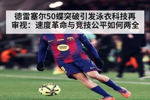 德雷塞尔50蝶突破引发泳衣科技再审视：速度革命与竞技公平如何两全