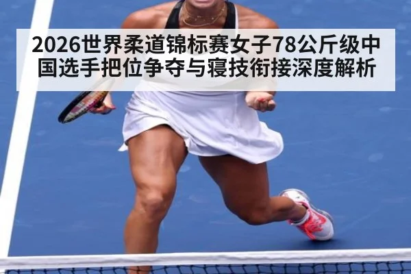 2026世界柔道锦标赛女子78公斤级中国选手把位争夺与寝技衔接深度解析