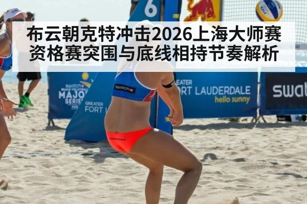 布云朝克特冲击2026上海大师赛资格赛突围与底线相持节奏解析