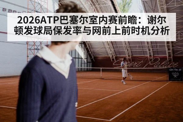 2026ATP巴塞尔室内赛前瞻:谢尔顿发球局保发率与网前上前时机分析