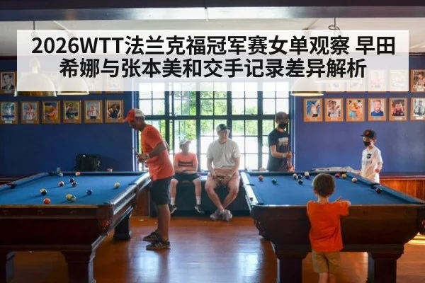 2026WTT法兰克福冠军赛女单观察 早田希娜与张本美和交手记录差异解析