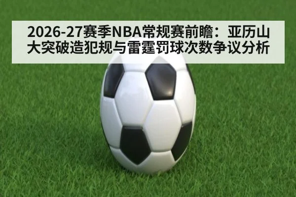 2026-27赛季NBA常规赛前瞻:亚历山大突破造犯规与雷霆罚球次数争议分析